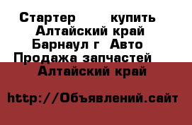 Стартер Bosch купить - Алтайский край, Барнаул г. Авто » Продажа запчастей   . Алтайский край